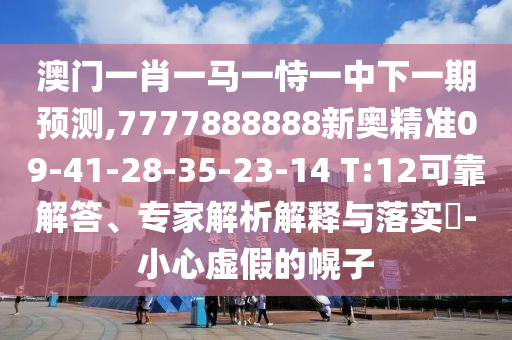 澳門一肖一馬一恃一中下一期預測,7777888888新奧精準09-41-28-35-23-14 T:12可靠解答、專家解析解釋與落實?-小心虛假的幌子