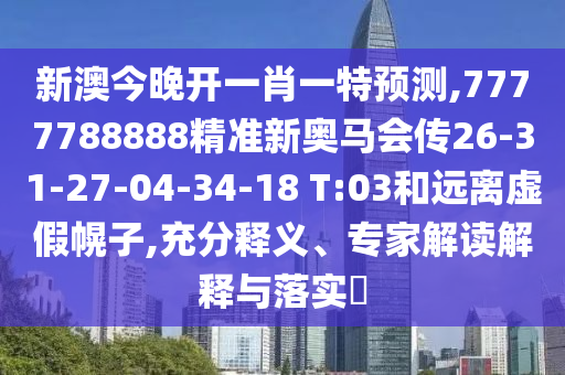 新澳今晚開(kāi)一肖一特預(yù)測(cè),7777788888精準(zhǔn)新奧馬會(huì)傳26-31-27-04-34-18 T:03和遠(yuǎn)離虛假幌子,充分釋義、專(zhuān)家解讀解釋與落實(shí)?