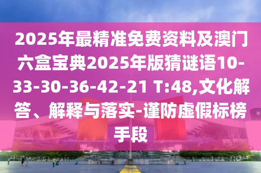 2025年最精準(zhǔn)免費(fèi)資料及澳門六盒寶典2025年版猜謎語(yǔ)10-33-30-36-42-21 T:48,文化解答、解釋與落實(shí)-謹(jǐn)防虛假標(biāo)榜手段