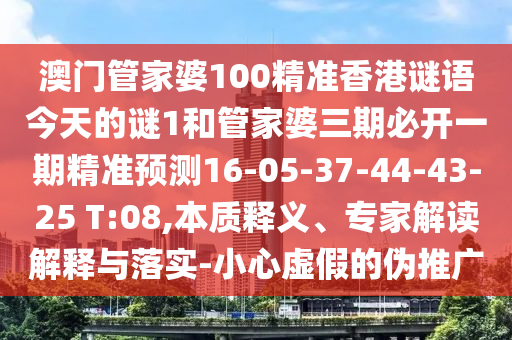 澳門管家婆100精準香港謎語今天的謎1和管家婆三期必開一期精準預測16-05-37-44-43-25 T:08,本質(zhì)釋義、專家解讀解釋與落實-小心虛假的偽推廣