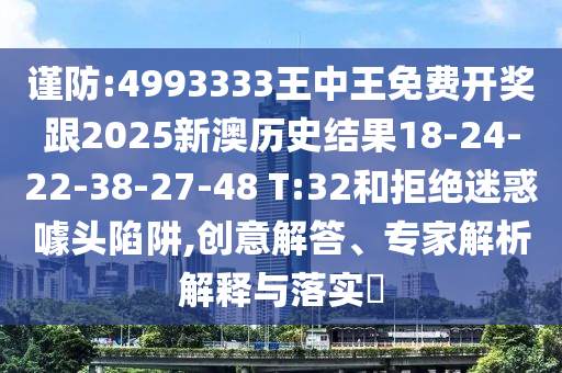 謹防:4993333王中王免費開獎跟2025新澳歷史結果18-24-22-38-27-48 T:32和拒絕迷惑噱頭陷阱,創(chuàng)意解答、專家解析解釋與落實?
