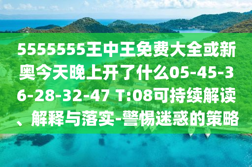 5555555王中王免費(fèi)大全或新奧今天晚上開(kāi)了什么05-45-36-28-32-47 T:08可持續(xù)解讀、解釋與落實(shí)-警惕迷惑的策略