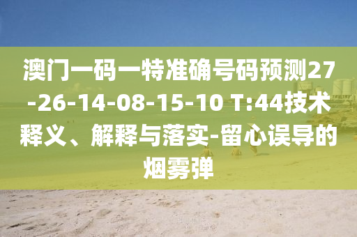 澳門一碼一特準(zhǔn)確號碼預(yù)測27-26-14-08-15-10 T:44技術(shù)釋義、解釋與落實(shí)-留心誤導(dǎo)的煙霧彈
