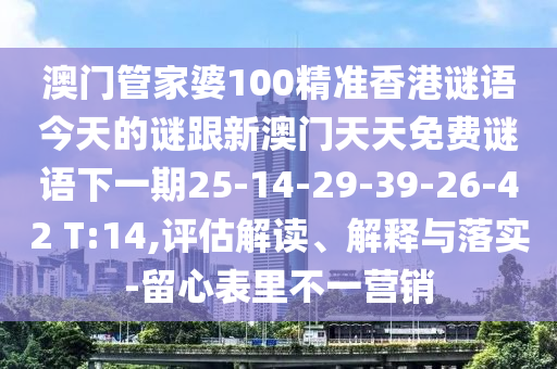澳門管家婆100精準(zhǔn)香港謎語今天的謎跟新澳門天天免費(fèi)謎語下一期25-14-29-39-26-42 T:14,評(píng)估解讀、解釋與落實(shí)-留心表里不一營(yíng)銷