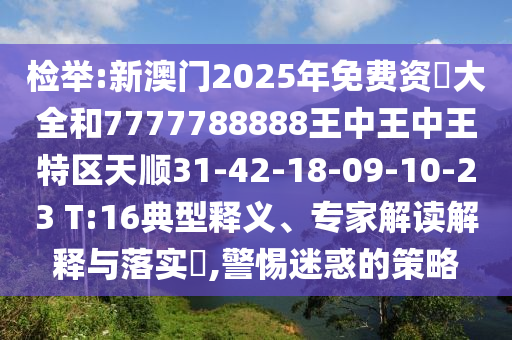 檢舉:新澳門(mén)2025年免費(fèi)資枓大全和7777788888王中王中王特區(qū)天順31-42-18-09-10-23 T:16典型釋義、專(zhuān)家解讀解釋與落實(shí)?,警惕迷惑的策略