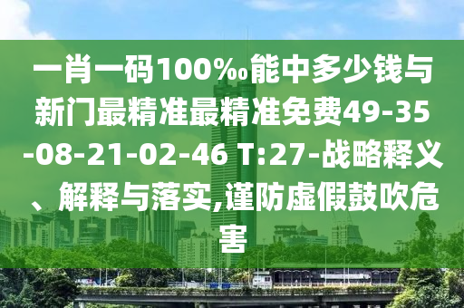 一肖一碼100‰能中多少錢與新門最精準(zhǔn)最精準(zhǔn)免費49-35-08-21-02-46 T:27-戰(zhàn)略釋義、解釋與落實,謹(jǐn)防虛假鼓吹危害