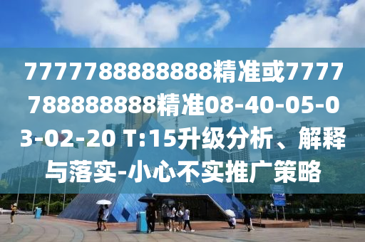7777788888888精準(zhǔn)或7777788888888精準(zhǔn)08-40-05-03-02-20 T:15升級分析、解釋與落實-小心不實推廣策略