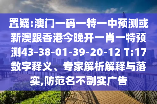 置疑:澳門一碼一特一中預測或新澳跟香港今晚開一肖一特預測43-38-01-39-20-12 T:17數(shù)字釋義、專家解析解釋與落實,防范名不副實廣告