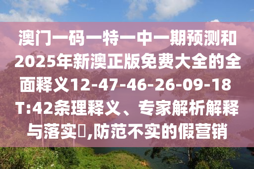 澳門一碼一特一中一期預(yù)測和2025年新澳正版免費大全的全面釋義12-47-46-26-09-18 T:42條理釋義、專家解析解釋與落實?,防范不實的假營銷