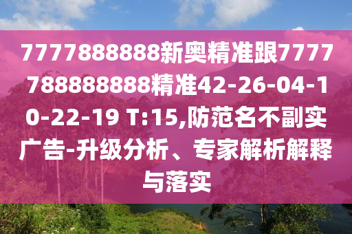 7777888888新奧精準跟7777788888888精準42-26-04-10-22-19 T:15,防范名不副實廣告-升級分析、專家解析解釋與落實