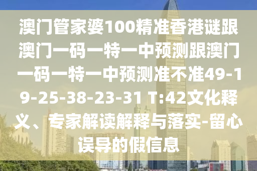 澳門管家婆100精準(zhǔn)香港謎跟澳門一碼一特一中預(yù)測(cè)跟澳門一碼一特一中預(yù)測(cè)準(zhǔn)不準(zhǔn)49-19-25-38-23-31 T:42文化釋義、專家解讀解釋與落實(shí)-留心誤導(dǎo)的假信息