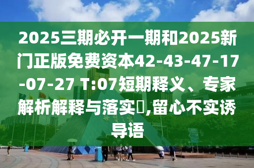 2025三期必開(kāi)一期和2025新門(mén)正版免費(fèi)資本42-43-47-17-07-27 T:07短期釋義、專(zhuān)家解析解釋與落實(shí)?,留心不實(shí)誘導(dǎo)語(yǔ)