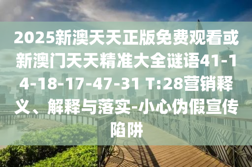 2025新澳天天正版免費(fèi)觀看或新澳門(mén)天天精準(zhǔn)大全謎語(yǔ)41-14-18-17-47-31 T:28營(yíng)銷(xiāo)釋義、解釋與落實(shí)-小心偽假宣傳陷阱