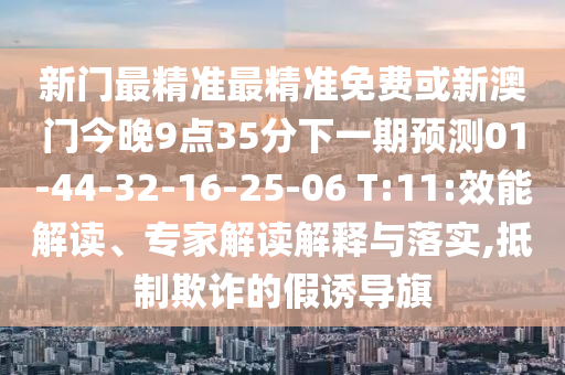 新門(mén)最精準(zhǔn)最精準(zhǔn)免費(fèi)或新澳門(mén)今晚9點(diǎn)35分下一期預(yù)測(cè)01-44-32-16-25-06 T:11:效能解讀、專(zhuān)家解讀解釋與落實(shí),抵制欺詐的假誘導(dǎo)旗