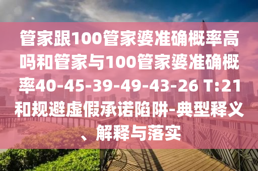 管家跟100管家婆準(zhǔn)確概率高嗎和管家與100管家婆準(zhǔn)確概率40-45-39-49-43-26 T:21和規(guī)避虛假承諾陷阱-典型釋義、解釋與落實(shí)