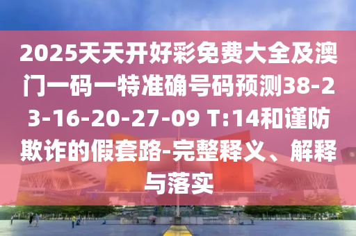2025天天開好彩免費大全及澳門一碼一特準確號碼預(yù)測38-23-16-20-27-09 T:14和謹防欺詐的假套路-完整釋義、解釋與落實