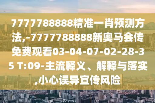 7777788888精準(zhǔn)一肖預(yù)測方法,-7777788888新奧馬會(huì)傳免費(fèi)觀看03-04-07-02-28-35 T:09-主流釋義、解釋與落實(shí),小心誤導(dǎo)宣傳風(fēng)險(xiǎn)
