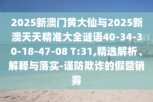 2025新澳門黃大仙與2025新澳天天精準(zhǔn)大全謎語(yǔ)40-34-30-18-47-08 T:31,精選解析、解釋與落實(shí)-謹(jǐn)防欺詐的假營(yíng)銷霧