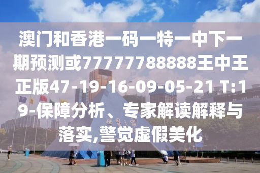 澳門和香港一碼一特一中下一期預(yù)測或77777788888王中王正版47-19-16-09-05-21 T:19-保障分析、專家解讀解釋與落實(shí),警覺虛假美化