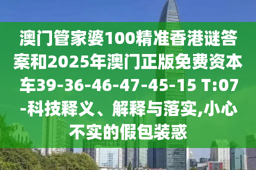 澳門管家婆100精準香港謎答案和2025年澳門正版免費資本車39-36-46-47-45-15 T:07-科技釋義、解釋與落實,小心不實的假包裝惑