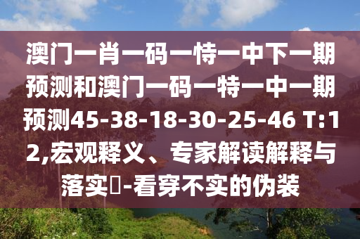 澳門一肖一碼一恃一中下一期預測和澳門一碼一特一中一期預測45-38-18-30-25-46 T:12,宏觀釋義、專家解讀解釋與落實?-看穿不實的偽裝
