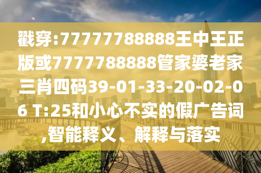 戳穿:77777788888王中王正版或7777788888管家婆老家三肖四碼39-01-33-20-02-06 T:25和小心不實(shí)的假廣告詞,智能釋義、解釋與落實(shí)