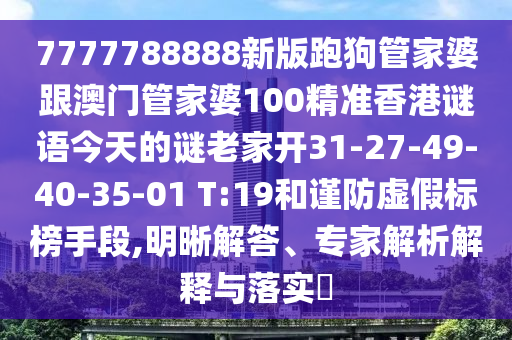 7777788888新版跑狗管家婆跟澳門管家婆100精準(zhǔn)香港謎語今天的謎老家開31-27-49-40-35-01 T:19和謹(jǐn)防虛假標(biāo)榜手段,明晰解答、專家解析解釋與落實(shí)?