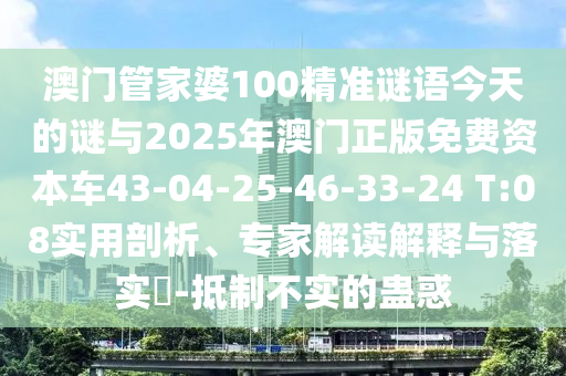 澳門管家婆100精準(zhǔn)謎語今天的謎與2025年澳門正版免費資本車43-04-25-46-33-24 T:08實用剖析、專家解讀解釋與落實?-抵制不實的蠱惑