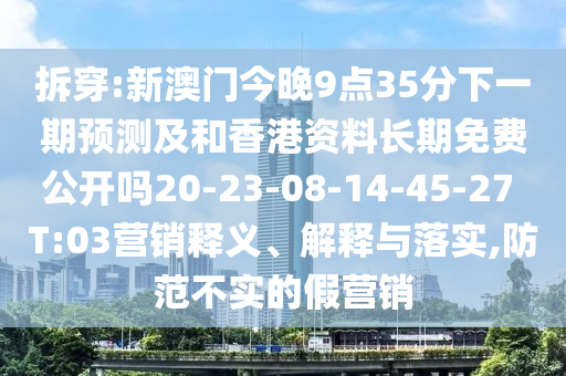 拆穿:新澳門今晚9點35分下一期預測及和香港資料長期免費公開嗎20-23-08-14-45-27 T:03營銷釋義、解釋與落實,防范不實的假營銷
