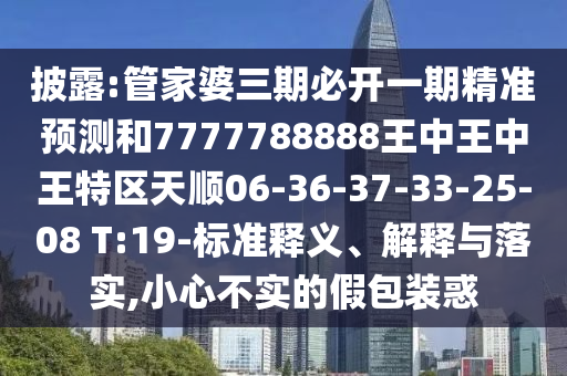 披露:管家婆三期必開一期精準(zhǔn)預(yù)測和7777788888王中王中王特區(qū)天順06-36-37-33-25-08 T:19-標(biāo)準(zhǔn)釋義、解釋與落實,小心不實的假包裝惑
