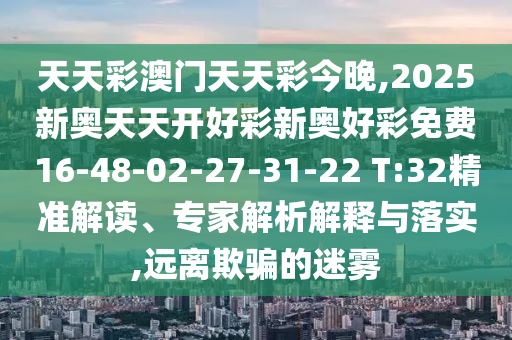 天天彩澳門天天彩今晚,2025新奧天天開好彩新奧好彩免費16-48-02-27-31-22 T:32精準解讀、專家解析解釋與落實,遠離欺騙的迷霧