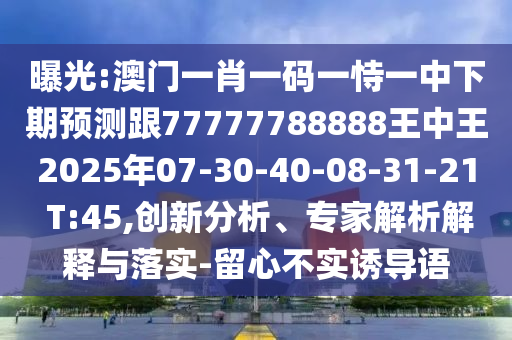 曝光:澳門一肖一碼一恃一中下期預測跟77777788888王中王2025年07-30-40-08-31-21 T:45,創(chuàng)新分析、專家解析解釋與落實-留心不實誘導語