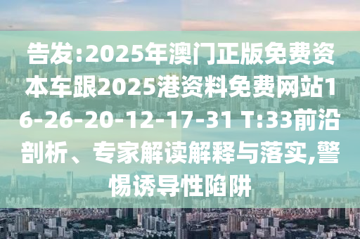 告發(fā):2025年澳門正版免費(fèi)資本車跟2025港資料免費(fèi)網(wǎng)站16-26-20-12-17-31 T:33前沿剖析、專家解讀解釋與落實(shí),警惕誘導(dǎo)性陷阱