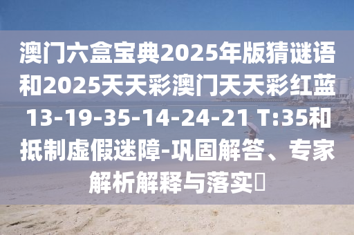 澳門六盒寶典2025年版猜謎語和2025天天彩澳門天天彩紅藍(lán)13-19-35-14-24-21 T:35和抵制虛假迷障-鞏固解答、專家解析解釋與落實(shí)?