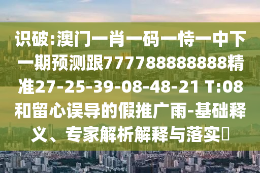 識破:澳門一肖一碼一恃一中下一期預(yù)測跟777788888888精準(zhǔn)27-25-39-08-48-21 T:08和留心誤導(dǎo)的假推廣雨-基礎(chǔ)釋義、專家解析解釋與落實?