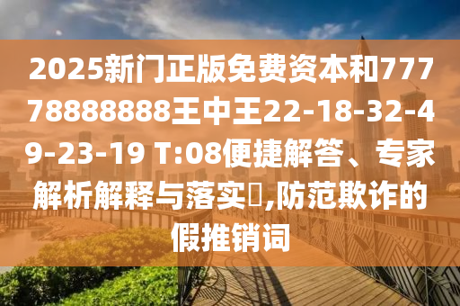 2025新門正版免費資本和77778888888王中王22-18-32-49-23-19 T:08便捷解答、專家解析解釋與落實?,防范欺詐的假推銷詞
