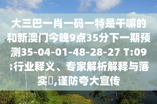 大三巴一肖一碼一特是干嘛的和新澳門今晚9點35分下一期預(yù)測35-04-01-48-28-27 T:09:行業(yè)釋義、專家解析解釋與落實?,謹防夸大宣傳