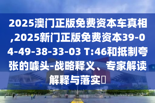 2025澳門正版免費(fèi)資本車真相,2025新門正版免費(fèi)資本39-04-49-38-33-03 T:46和抵制夸張的噱頭-戰(zhàn)略釋義、專家解讀解釋與落實(shí)?
