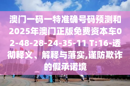 澳門一碼一特準(zhǔn)確號碼預(yù)測和2025年澳門正版免費(fèi)資本車02-48-28-24-35-11 T:16-透徹釋義、解釋與落實(shí),謹(jǐn)防欺詐的假承諾境