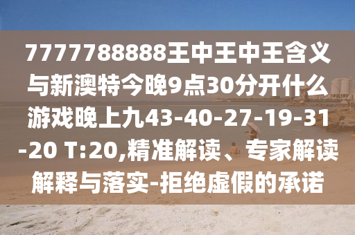 7777788888王中王中王含義與新澳特今晚9點30分開什么游戲晚上九43-40-27-19-31-20 T:20,精準(zhǔn)解讀、專家解讀解釋與落實-拒絕虛假的承諾