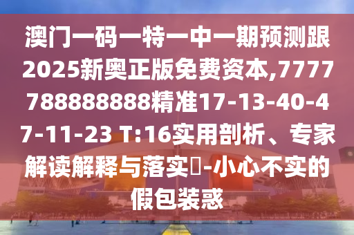 澳門一碼一特一中一期預(yù)測跟2025新奧正版免費資本,7777788888888精準17-13-40-47-11-23 T:16實用剖析、專家解讀解釋與落實?-小心不實的假包裝惑