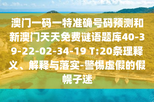 澳門一碼一特準(zhǔn)確號碼預(yù)測和新澳門天天免費謎語題庫40-39-22-02-34-19 T:20條理釋義、解釋與落實-警惕虛假的假幌子迷