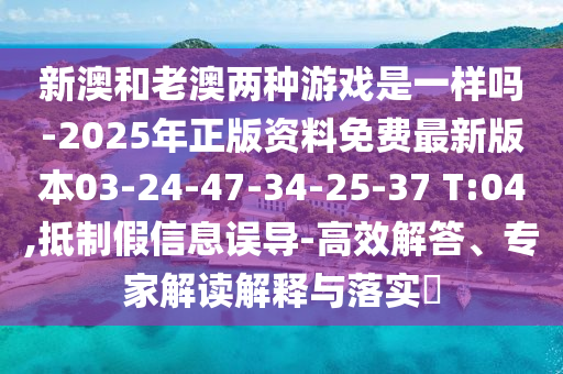 新澳和老澳兩種游戲是一樣嗎-2025年正版資料免費(fèi)最新版本03-24-47-34-25-37 T:04,抵制假信息誤導(dǎo)-高效解答、專家解讀解釋與落實(shí)?