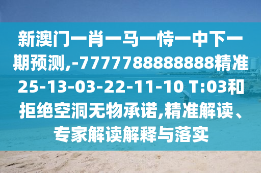 新澳門(mén)一肖一馬一恃一中下一期預(yù)測(cè),-7777788888888精準(zhǔn)25-13-03-22-11-10 T:03和拒絕空洞無(wú)物承諾,精準(zhǔn)解讀、專(zhuān)家解讀解釋與落實(shí)