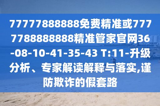 77777888888免費精準或7777788888888精準管家官網(wǎng)36-08-10-41-35-43 T:11-升級分析、專家解讀解釋與落實,謹防欺詐的假套路