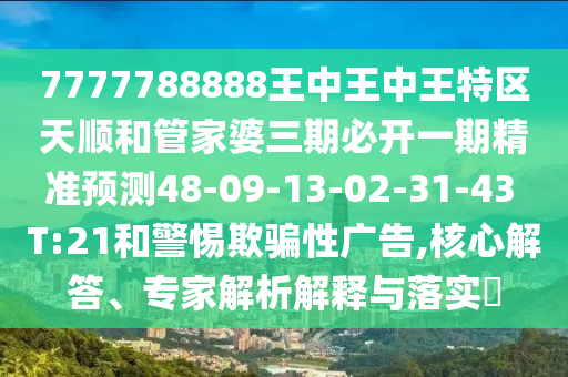 7777788888王中王中王特區(qū)天順和管家婆三期必開一期精準(zhǔn)預(yù)測(cè)48-09-13-02-31-43 T:21和警惕欺騙性廣告,核心解答、專家解析解釋與落實(shí)?