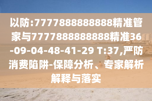 以防:7777888888888精準(zhǔn)管家與7777888888888精準(zhǔn)36-09-04-48-41-29 T:37,嚴(yán)防消費(fèi)陷阱-保障分析、專家解析解釋與落實