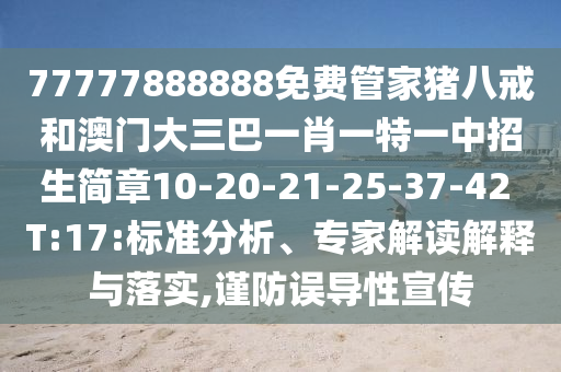 77777888888免費(fèi)管家豬八戒和澳門大三巴一肖一特一中招生簡(jiǎn)章10-20-21-25-37-42 T:17:標(biāo)準(zhǔn)分析、專家解讀解釋與落實(shí),謹(jǐn)防誤導(dǎo)性宣傳