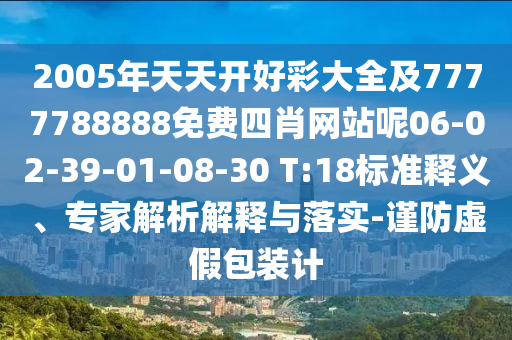 2005年天天開好彩大全及7777788888免費(fèi)四肖網(wǎng)站呢06-02-39-01-08-30 T:18標(biāo)準(zhǔn)釋義、專家解析解釋與落實(shí)-謹(jǐn)防虛假包裝計(jì)