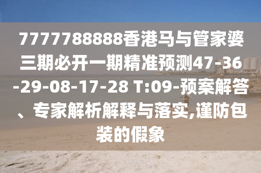 7777788888香港馬與管家婆三期必開一期精準(zhǔn)預(yù)測47-36-29-08-17-28 T:09-預(yù)案解答、專家解析解釋與落實,謹(jǐn)防包裝的假象